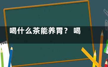 喝什么茶能养胃？ 喝对三种茶胃病全跑光,喝什么茶,养胃